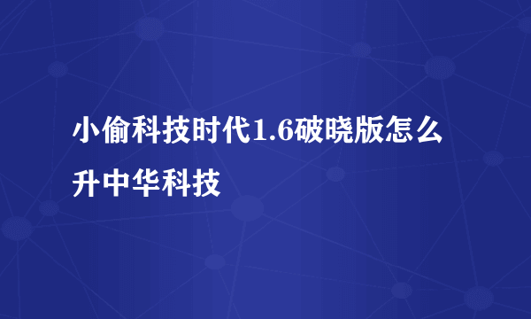 小偷科技时代1.6破晓版怎么升中华科技