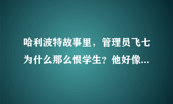 哈利波特故事里，管理员飞七为什么那么恨学生？他好像总是希望学生倒霉。说句题外话，似乎每个学校里都有