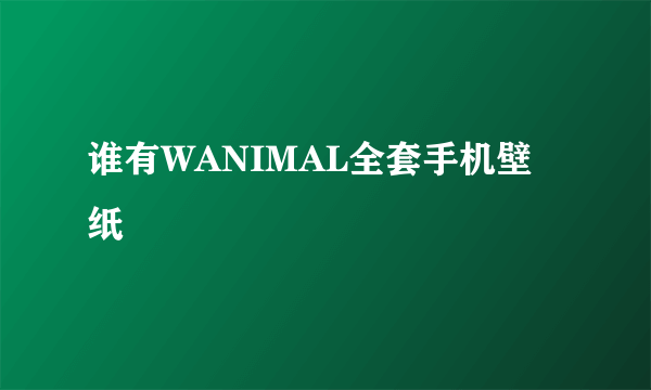 谁有WANIMAL全套手机壁纸