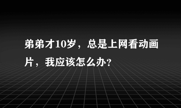 弟弟才10岁，总是上网看动画片，我应该怎么办？