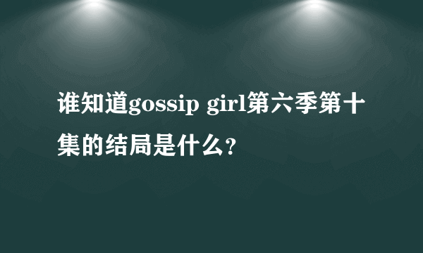 谁知道gossip girl第六季第十集的结局是什么？