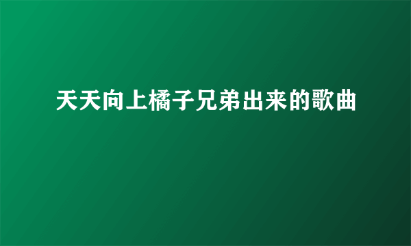 天天向上橘子兄弟出来的歌曲