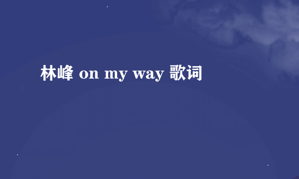 林峰 on my way 歌词