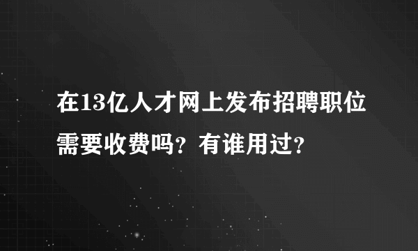 在13亿人才网上发布招聘职位需要收费吗？有谁用过？