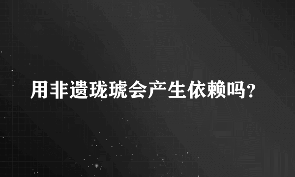 用非遗珑琥会产生依赖吗？