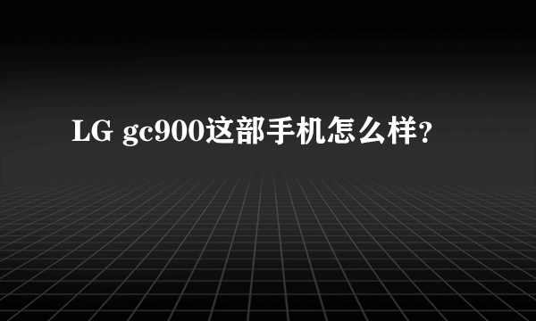 LG gc900这部手机怎么样？