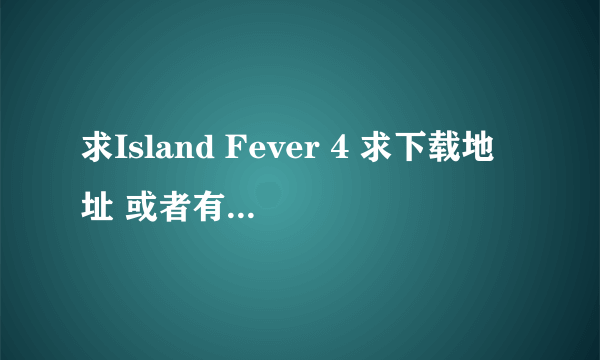 求Island Fever 4 求下载地址 或者有电影的直接发我邮箱~ 刚注册的号 就20分 不嫌弃的发我~ ss19870515@12