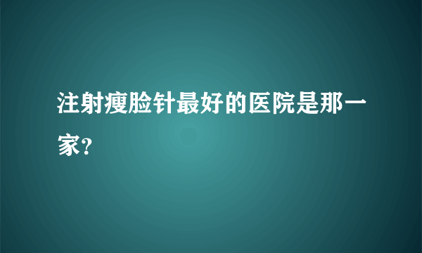 注射瘦脸针最好的医院是那一家？