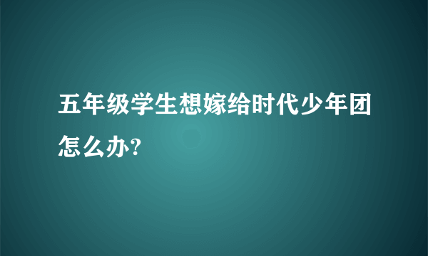 五年级学生想嫁给时代少年团怎么办?