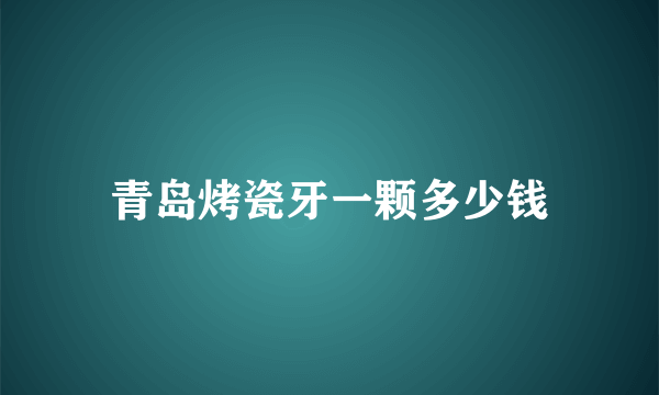 青岛烤瓷牙一颗多少钱