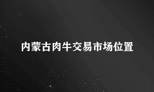 内蒙古肉牛交易市场位置