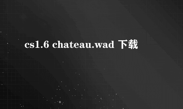 cs1.6 chateau.wad 下载