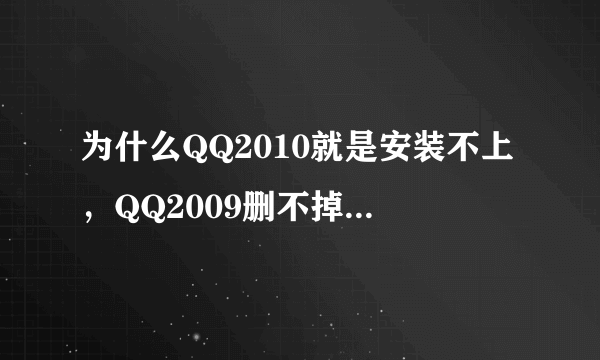 为什么QQ2010就是安装不上，QQ2009删不掉，找不到QQ2009.mis