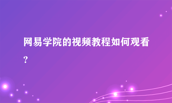 网易学院的视频教程如何观看？