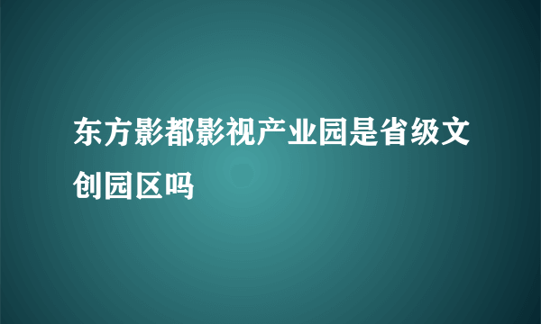 东方影都影视产业园是省级文创园区吗