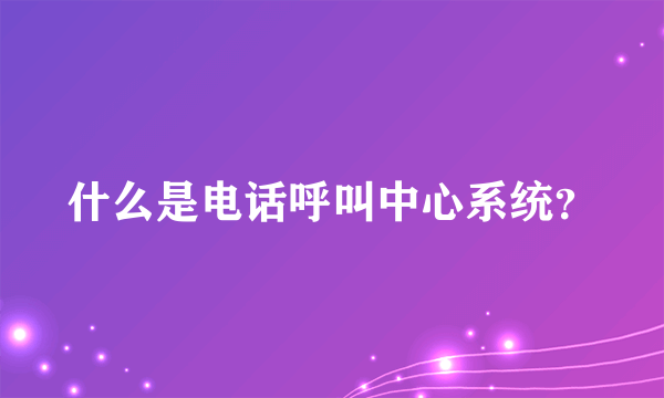 什么是电话呼叫中心系统？