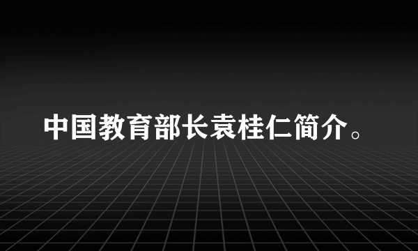 中国教育部长袁桂仁简介。