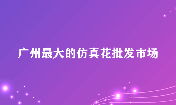 广州最大的仿真花批发市场