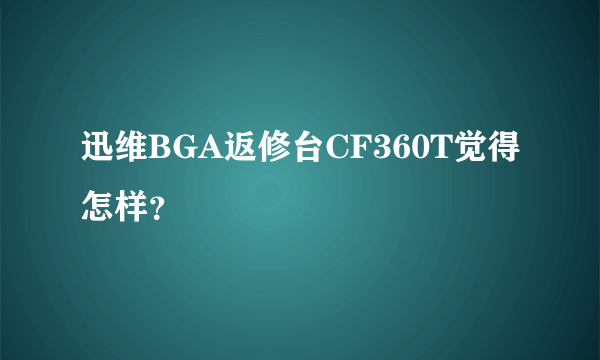 迅维BGA返修台CF360T觉得怎样？