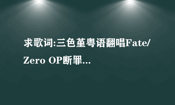 求歌词:三色堇粤语翻唱Fate/Zero OP断罪之誓的歌词.谢谢