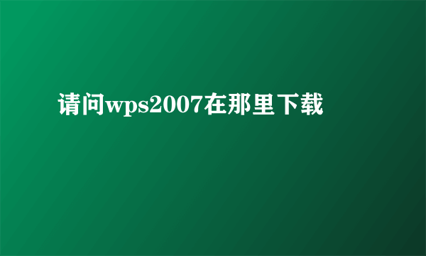 请问wps2007在那里下载