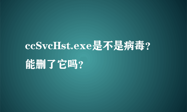 ccSvcHst.exe是不是病毒？能删了它吗？