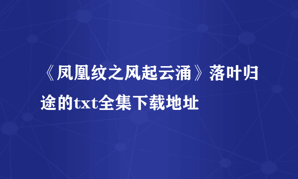 《凤凰纹之风起云涌》落叶归途的txt全集下载地址