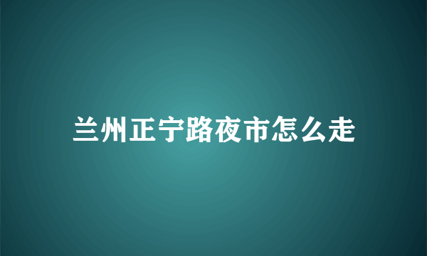 兰州正宁路夜市怎么走