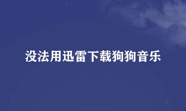 没法用迅雷下载狗狗音乐