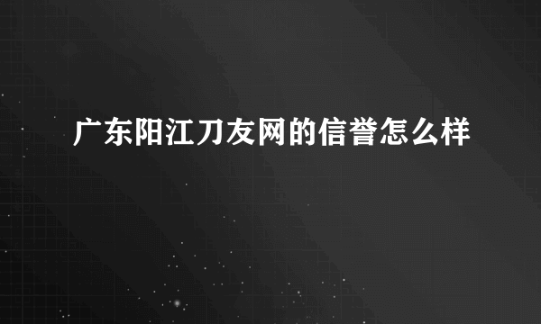 广东阳江刀友网的信誉怎么样