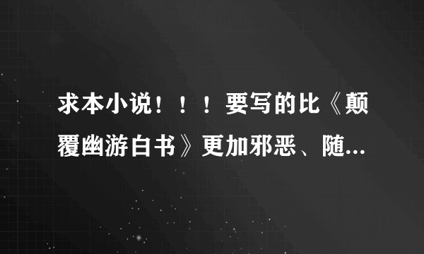 求本小说！！！要写的比《颠覆幽游白书》更加邪恶、随心所欲！恶人主义至上！！