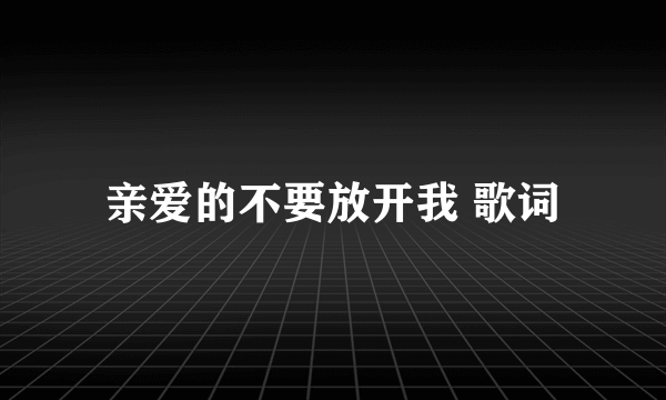 亲爱的不要放开我 歌词