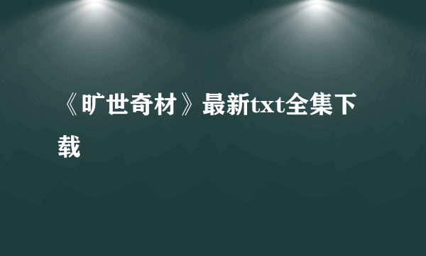 《旷世奇材》最新txt全集下载