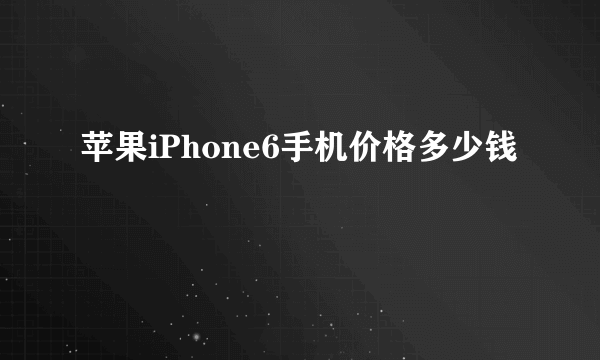 苹果iPhone6手机价格多少钱