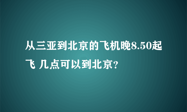 从三亚到北京的飞机晚8.50起飞 几点可以到北京？