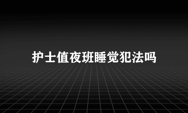 护士值夜班睡觉犯法吗