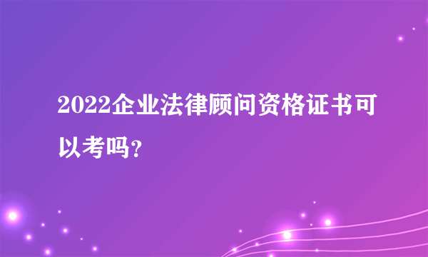 2022企业法律顾问资格证书可以考吗？