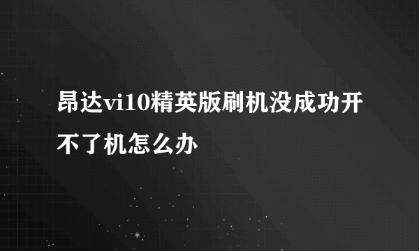 昂达vi10精英版刷机没成功开不了机怎么办