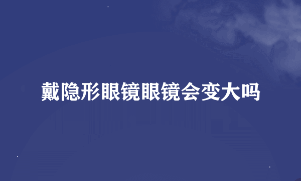 戴隐形眼镜眼镜会变大吗