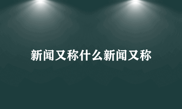 新闻又称什么新闻又称