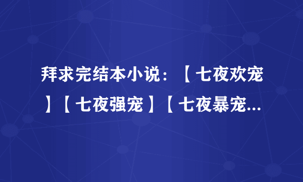 拜求完结本小说：【七夜欢宠】【七夜强宠】【七夜暴宠】【弃妃难宠】【强宠弃妃】【后宫-甄嬛传】