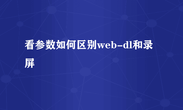 看参数如何区别web-dl和录屏