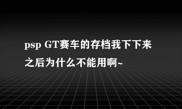 psp GT赛车的存档我下下来之后为什么不能用啊~