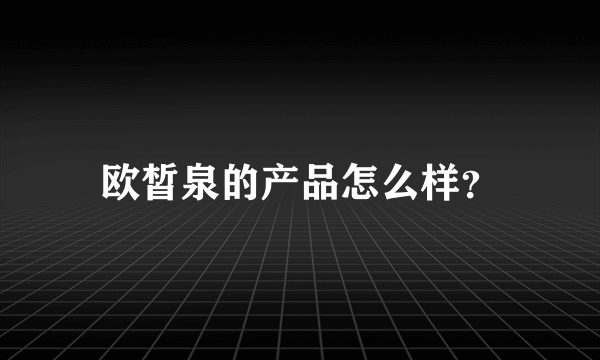 欧皙泉的产品怎么样？