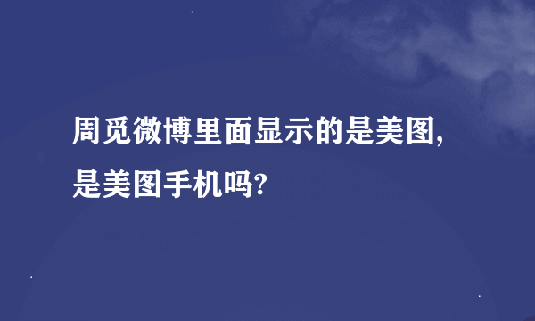 周觅微博里面显示的是美图,是美图手机吗?