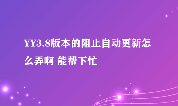 YY3.8版本的阻止自动更新怎么弄啊 能帮下忙嚒