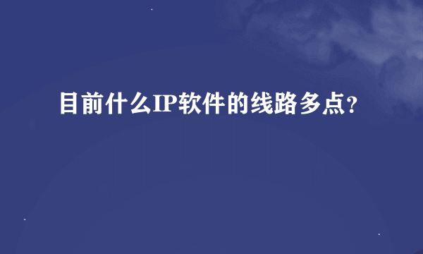 目前什么IP软件的线路多点？