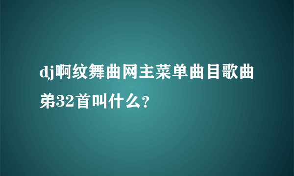 dj啊纹舞曲网主菜单曲目歌曲弟32首叫什么？