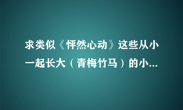 求类似《怦然心动》这些从小一起长大（青梅竹马）的小朋友的电影 男男也可以