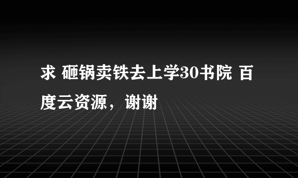 求 砸锅卖铁去上学30书院 百度云资源，谢谢